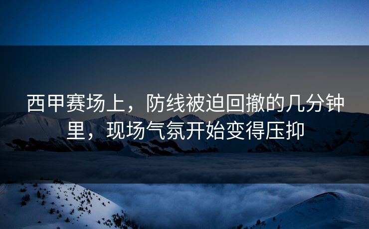 西甲赛场上,防线被迫回撤的几分钟里,现场气氛开始变得压抑 西甲赛场上,防线被迫回撤的几分钟里,现场气氛开始变得压抑
