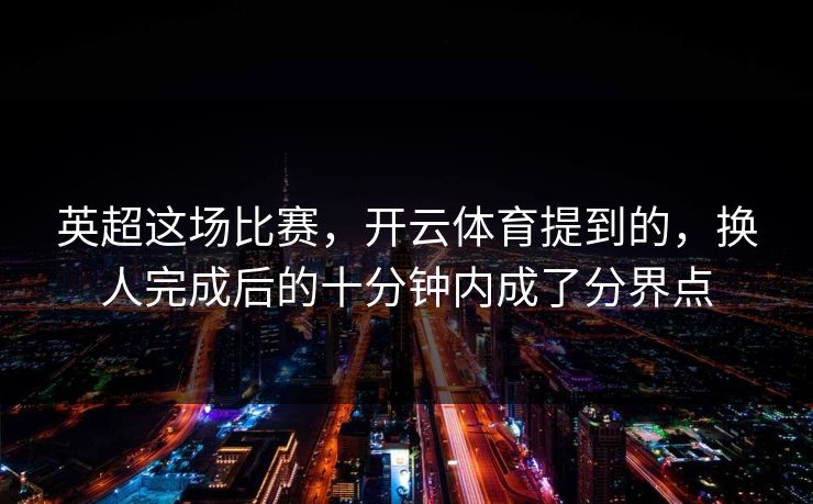 英超这场比赛，开云体育提到的，换人完成后的十分钟内成了分界点
