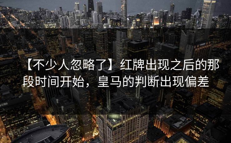 【不少人忽略了】红牌出现之后的那段时间开始，皇马的判断出现偏差