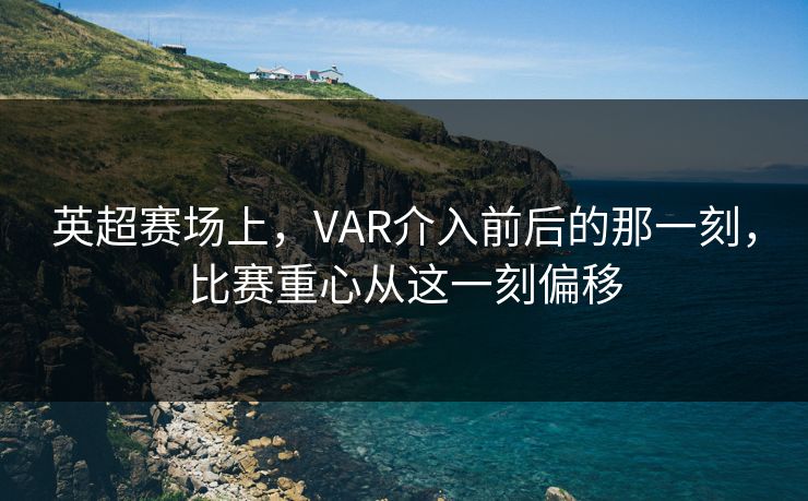 英超赛场上，VAR介入前后的那一刻，比赛重心从这一刻偏移