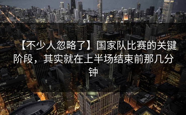 【不少人忽略了】国家队比赛的关键阶段,其实就在上半场结束前那几分钟 【不少人忽略了】国家队比赛的关键阶段,其实就在上半场结束前那几分钟