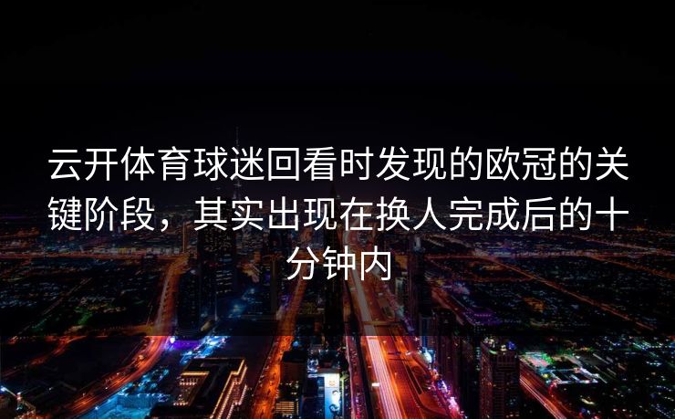 云开体育球迷回看时发现的欧冠的关键阶段，其实出现在换人完成后的十分钟内