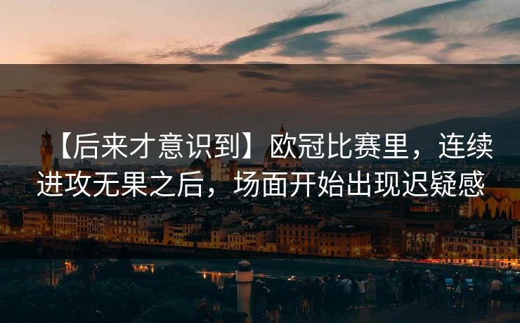 【后来才意识到】欧冠比赛里,连续进攻无果之后,场面开始出现迟疑感 【后来才意识到】欧冠比赛里,连续进攻无果之后,场面开始出现迟疑感