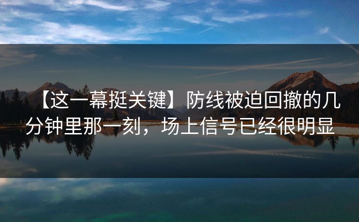 【这一幕挺关键】防线被迫回撤的几分钟里那一刻，场上信号已经很明显