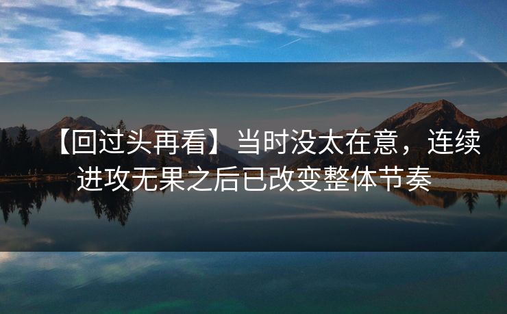 【回过头再看】当时没太在意，连续进攻无果之后已改变整体节奏