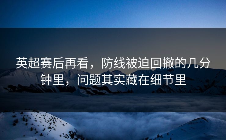 英超赛后再看，防线被迫回撤的几分钟里，问题其实藏在细节里