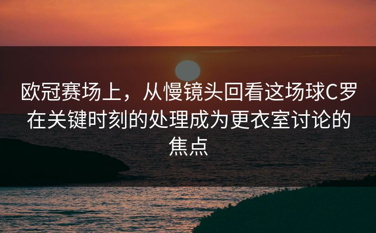 欧冠赛场上，从慢镜头回看这场球C罗在关键时刻的处理成为更衣室讨论的焦点