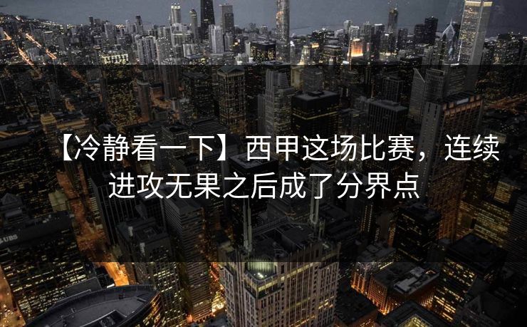 【冷静看一下】西甲这场比赛,连续进攻无果之后成了分界点 【冷静看一下】西甲这场比赛,连续进攻无果之后成了分界点