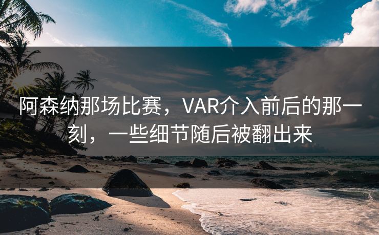 阿森纳那场比赛，VAR介入前后的那一刻，一些细节随后被翻出来