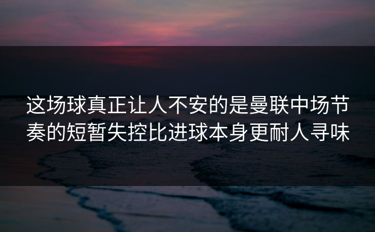 这场球真正让人不安的是曼联中场节奏的短暂失控比进球本身更耐人寻味 这场球真正让人不安的是曼联中场节奏的短暂失控比进球本身更耐人寻味