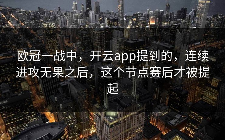 欧冠一战中,开云app提到的,连续进攻无果之后,这个节点赛后才被提起 欧冠一战中,开云app提到的,连续进攻无果之后,这个节点赛后才被提起