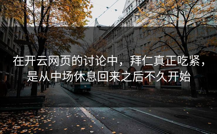 在开云网页的讨论中，拜仁真正吃紧，是从中场休息回来之后不久开始