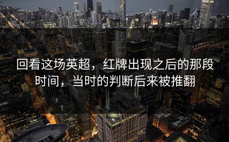 回看这场英超，红牌出现之后的那段时间，当时的判断后来被推翻