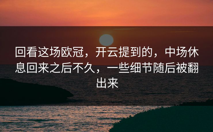 回看这场欧冠,开云提到的,中场休息回来之后不久,一些细节随后被翻出来 回看这场欧冠,开云提到的,中场休息回来之后不久,一些细节随后被翻出来