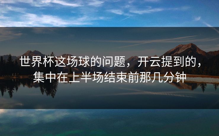 世界杯这场球的问题，开云提到的，集中在上半场结束前那几分钟