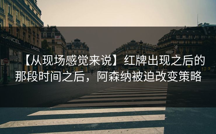 【从现场感觉来说】红牌出现之后的那段时间之后，阿森纳被迫改变策略
