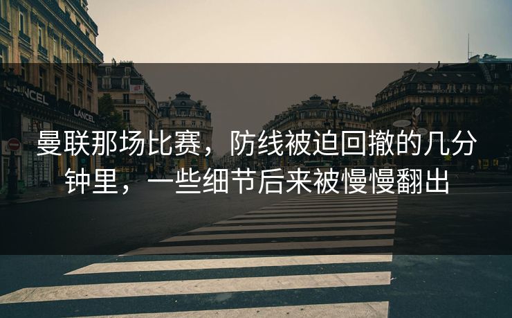 曼联那场比赛，防线被迫回撤的几分钟里，一些细节后来被慢慢翻出