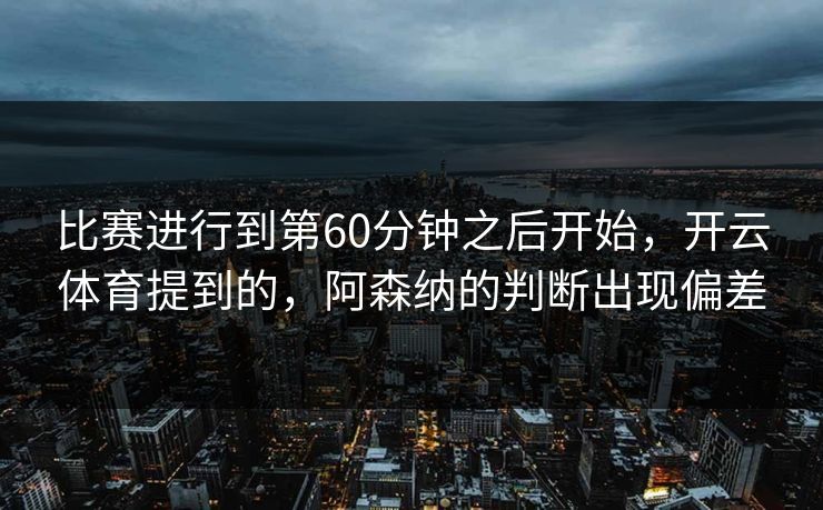 比赛进行到第60分钟之后开始，开云体育提到的，阿森纳的判断出现偏差