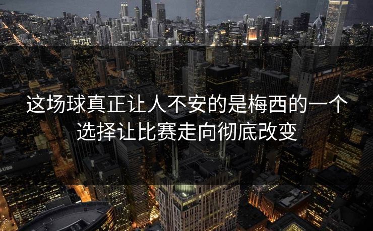 这场球真正让人不安的是梅西的一个选择让比赛走向彻底改变