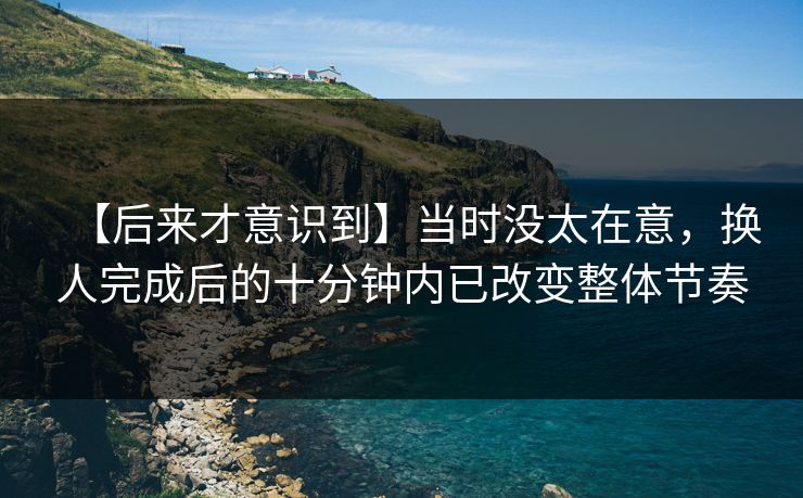 【后来才意识到】当时没太在意，换人完成后的十分钟内已改变整体节奏