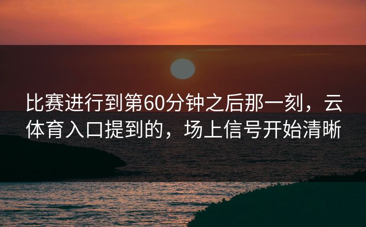 比赛进行到第60分钟之后那一刻，云体育入口提到的，场上信号开始清晰