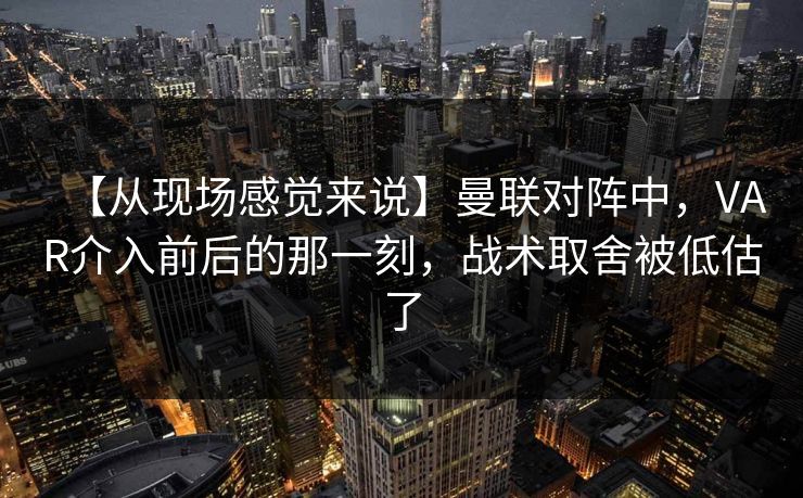 【从现场感觉来说】曼联对阵中，VAR介入前后的那一刻，战术取舍被低估了