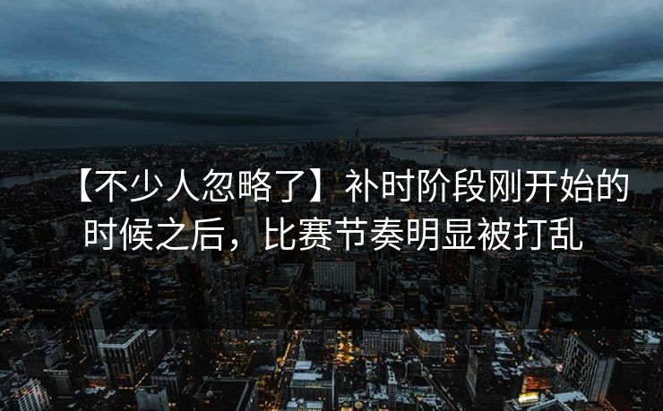 【不少人忽略了】补时阶段刚开始的时候之后，比赛节奏明显被打乱