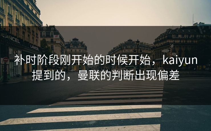 补时阶段刚开始的时候开始，kaiyun提到的，曼联的判断出现偏差