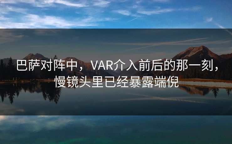 巴萨对阵中，VAR介入前后的那一刻，慢镜头里已经暴露端倪