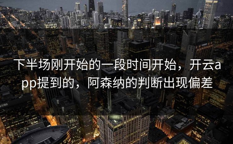 下半场刚开始的一段时间开始，开云app提到的，阿森纳的判断出现偏差