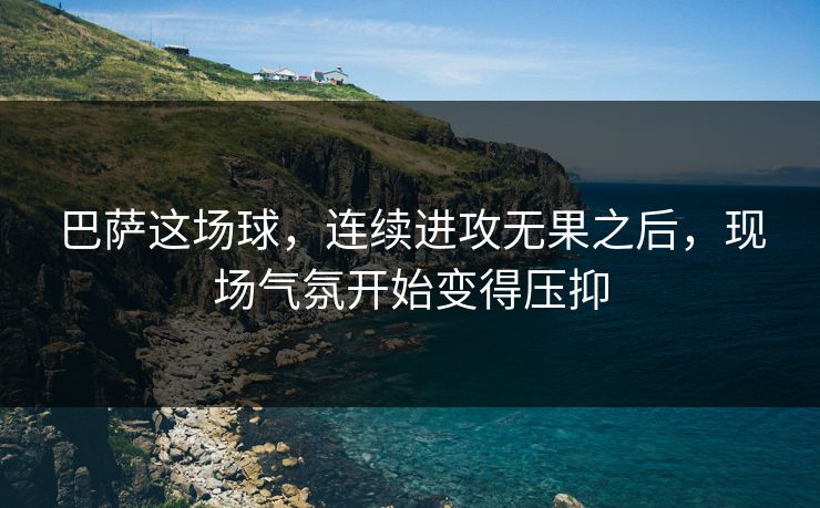 巴萨这场球，连续进攻无果之后，现场气氛开始变得压抑