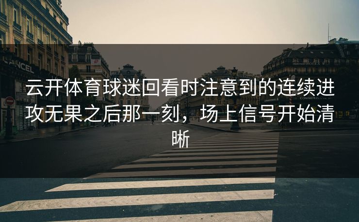 云开体育球迷回看时注意到的连续进攻无果之后那一刻，场上信号开始清晰