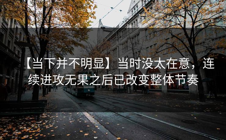 【当下并不明显】当时没太在意，连续进攻无果之后已改变整体节奏