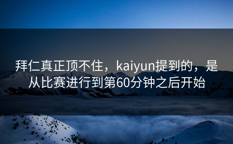 拜仁真正顶不住，kaiyun提到的，是从比赛进行到第60分钟之后开始