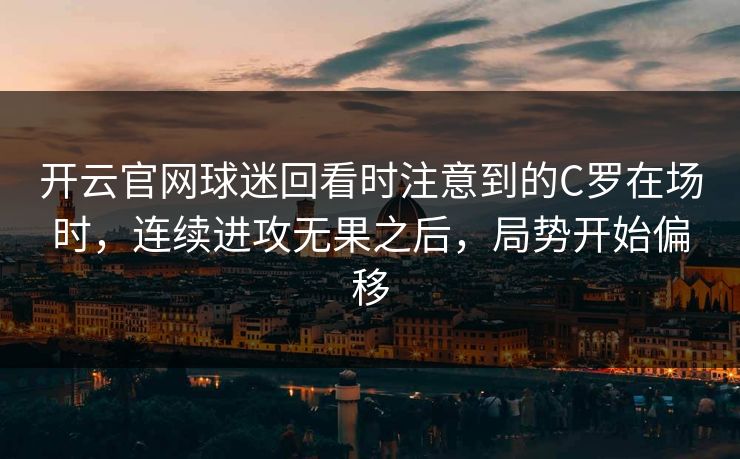开云官网球迷回看时注意到的C罗在场时，连续进攻无果之后，局势开始偏移