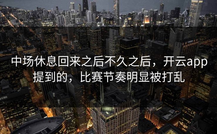 中场休息回来之后不久之后，开云app提到的，比赛节奏明显被打乱