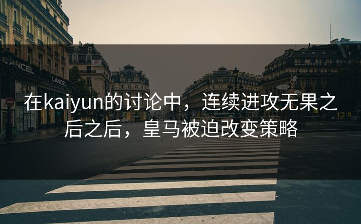 在kaiyun的讨论中，连续进攻无果之后之后，皇马被迫改变策略