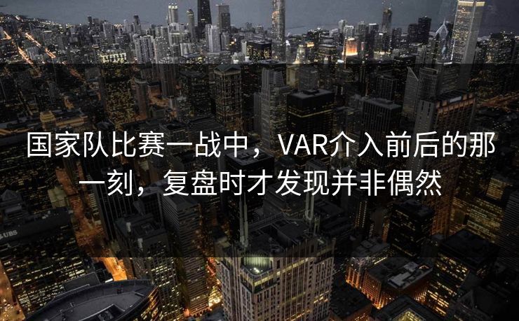 国家队比赛一战中，VAR介入前后的那一刻，复盘时才发现并非偶然