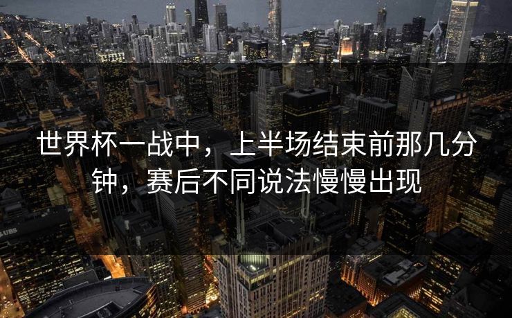 世界杯一战中，上半场结束前那几分钟，赛后不同说法慢慢出现