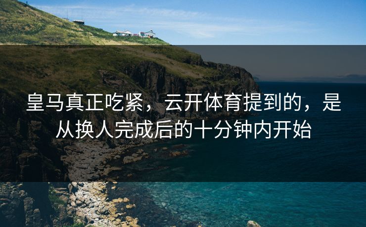 皇马真正吃紧，云开体育提到的，是从换人完成后的十分钟内开始
