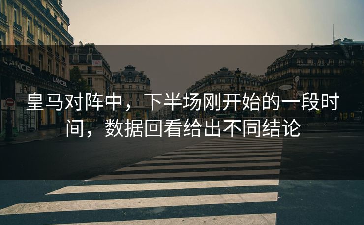 皇马对阵中，下半场刚开始的一段时间，数据回看给出不同结论