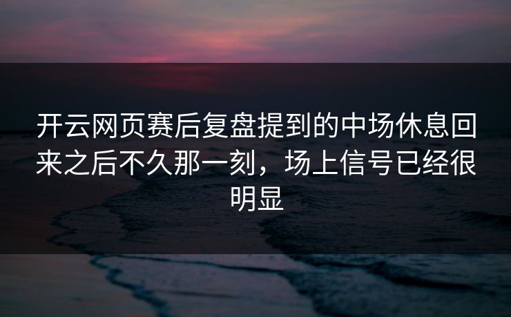 开云网页赛后复盘提到的中场休息回来之后不久那一刻，场上信号已经很明显