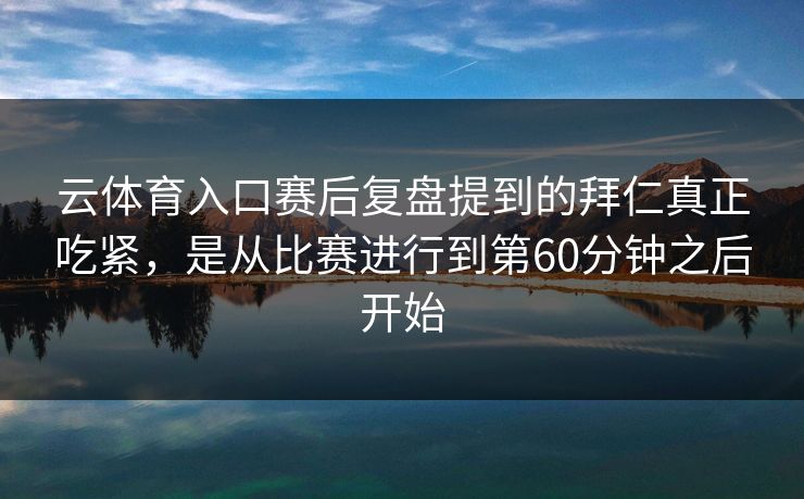 云体育入口赛后复盘提到的拜仁真正吃紧，是从比赛进行到第60分钟之后开始