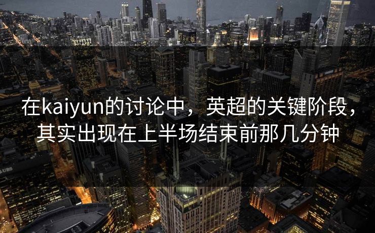 在kaiyun的讨论中，英超的关键阶段，其实出现在上半场结束前那几分钟