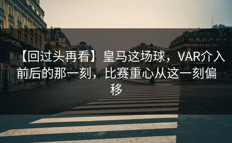 【回过头再看】皇马这场球，VAR介入前后的那一刻，比赛重心从这一刻偏移