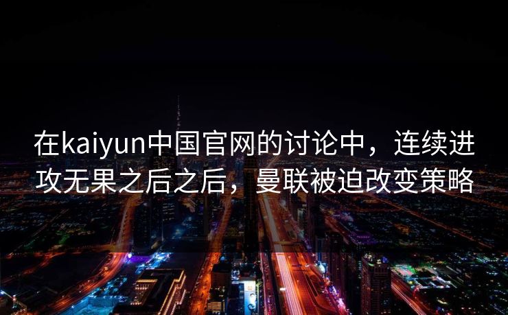 在kaiyun中国官网的讨论中，连续进攻无果之后之后，曼联被迫改变策略