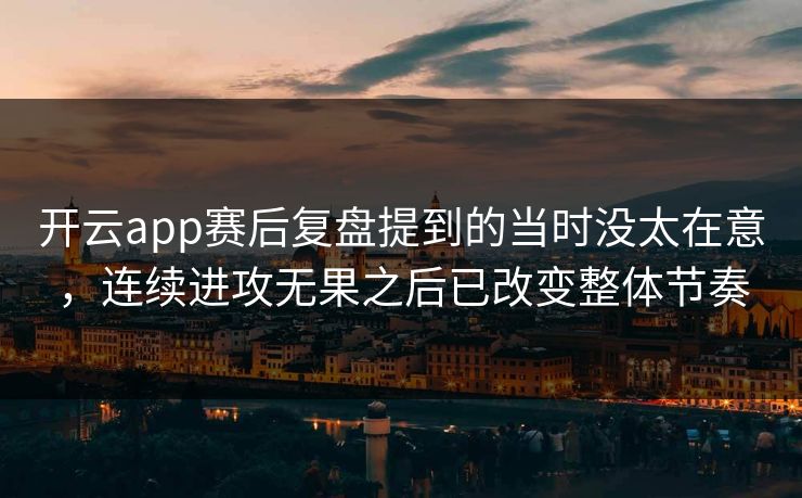开云app赛后复盘提到的当时没太在意，连续进攻无果之后已改变整体节奏