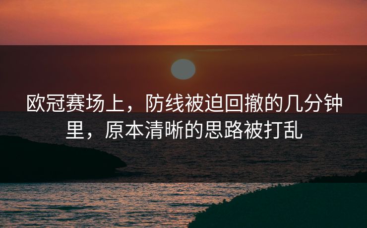 欧冠赛场上，防线被迫回撤的几分钟里，原本清晰的思路被打乱