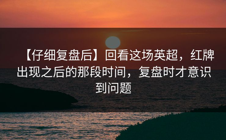 【仔细复盘后】回看这场英超，红牌出现之后的那段时间，复盘时才意识到问题