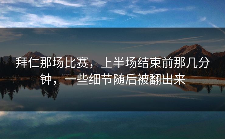 拜仁那场比赛，上半场结束前那几分钟，一些细节随后被翻出来